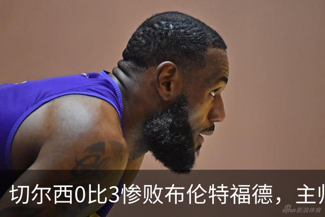 切尔西0比3惨败布伦特福德，主帅阿隆索为战术和转会背锅丨观察