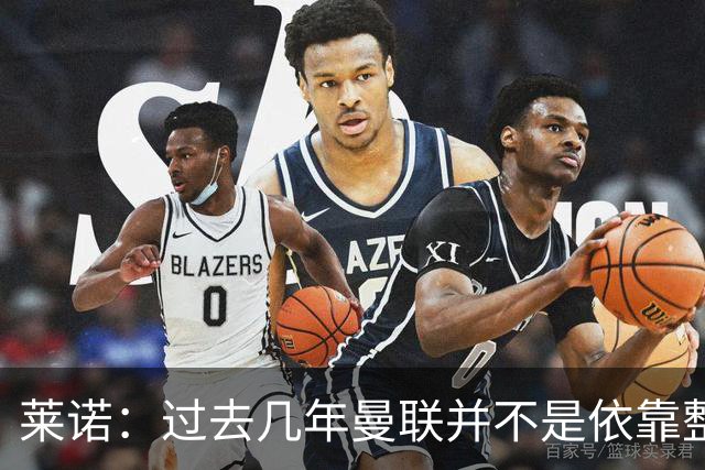 莱诺：过去几年曼联并不是依靠整体取胜，他们球员的个人实力很强