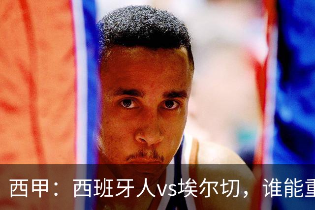 西甲：西班牙人vs埃尔切，谁能重返胜轨？